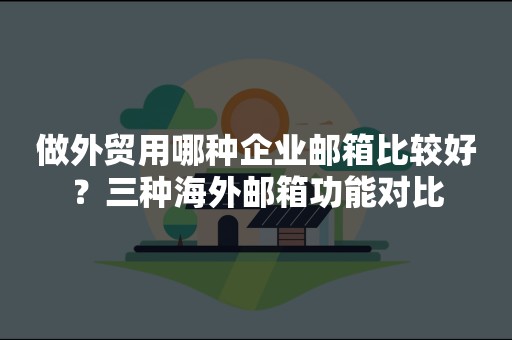 做外贸用哪种企业邮箱比较好？三种海外邮箱功能对比