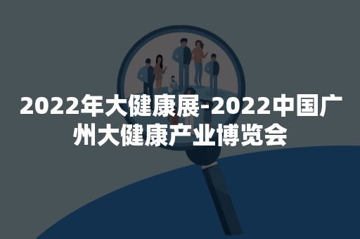 2022年大健康展-2022中国广州大健康产业博览会