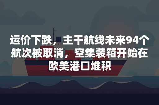 运价下跌，主干航线未来94个航次被取消，空集装箱开始在欧美港口堆积