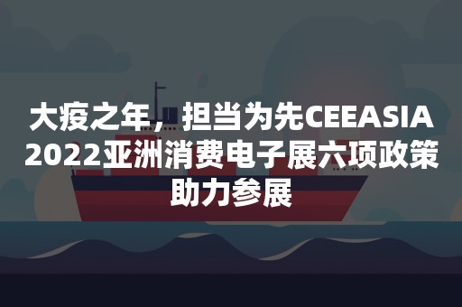 大疫之年，担当为先CEEASIA2022亚洲消费电子展六项政策助力参展