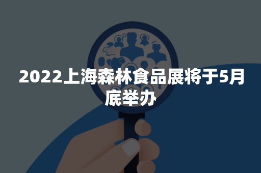 2022上海森林食品展将于5月底举办