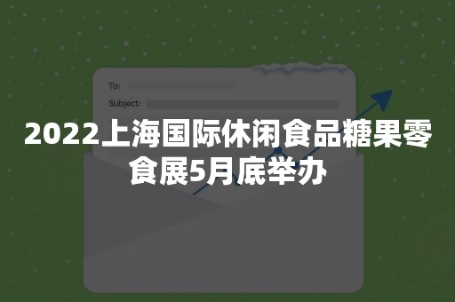 2022上海国际休闲食品糖果零食展5月底举办