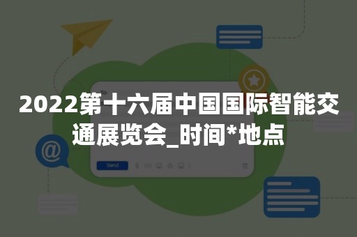 2022第十六届中国国际智能交通展览会_时间*地点