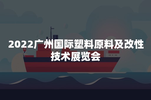 2022广州国际塑料原料及改性技术展览会