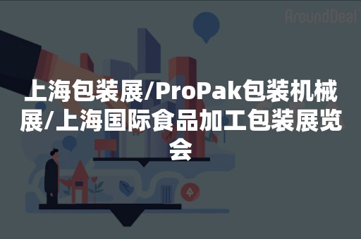 上海包装展/ProPak包装机械展/上海国际食品加工包装展览会