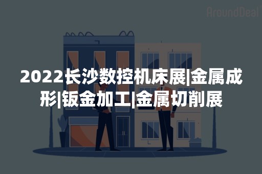 2022长沙数控机床展|金属成形|钣金加工|金属切削展