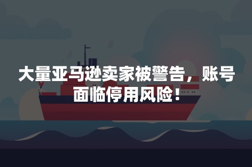 大量亚马逊卖家被警告，账号面临停用风险！