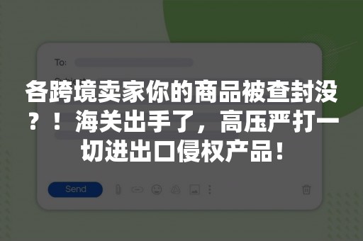 各跨境卖家你的商品被查封没？！海关出手了，高压严打一切进出口侵权产品！