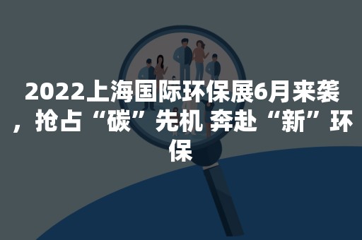 2022上海国际环保展6月来袭，抢占“碳”先机 奔赴“新”环保