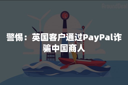 警惕：英国客户通过PayPal诈骗中国商人