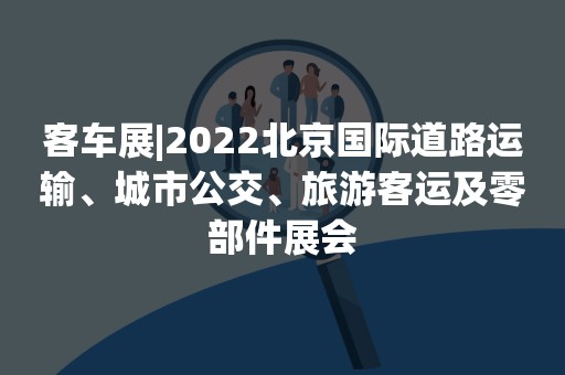 客车展|2022北京国际道路运输、城市公交、旅游客运及零部件展会