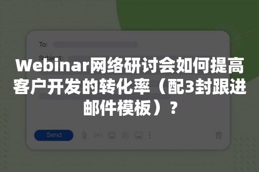 Webinar网络研讨会如何提高客户开发的转化率（配3封跟进邮件模板）？