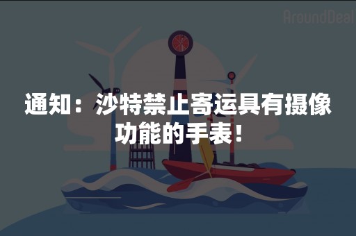 通知：沙特禁止寄运具有摄像功能的手表！