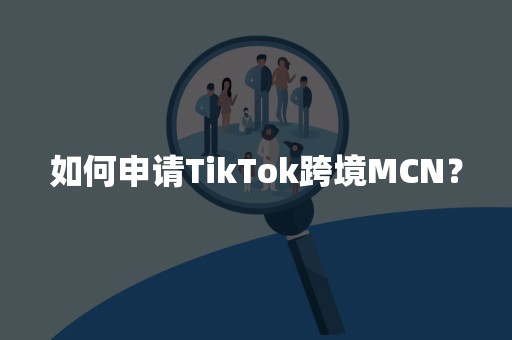 如何申请TikTok跨境MCN？