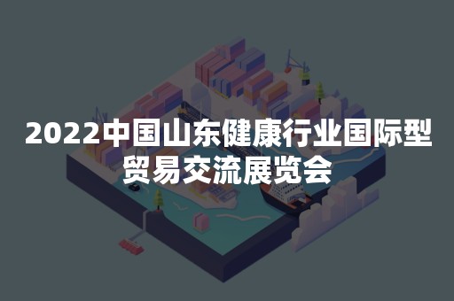 2022中国山东健康行业国际型贸易交流展览会