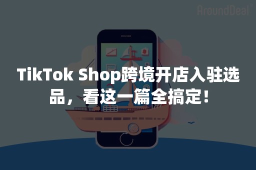 TikTok Shop跨境开店入驻选品，看这一篇全搞定！