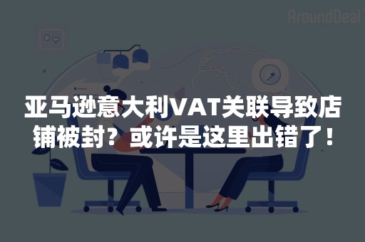 亚马逊意大利VAT关联导致店铺被封？或许是这里出错了！