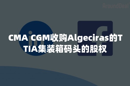 CMA CGM收购Algeciras的TTIA集装箱码头的股权