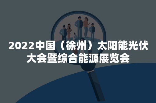 2022中国（徐州）太阳能光伏大会暨综合能源展览会