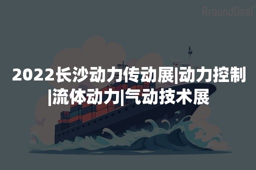 2022长沙动力传动展|动力控制|流体动力|气动技术展