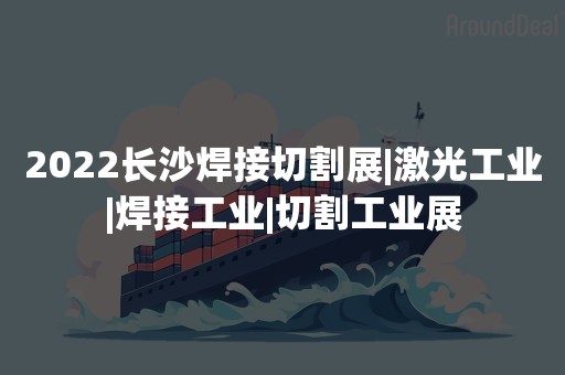 2022长沙焊接切割展|激光工业|焊接工业|切割工业展