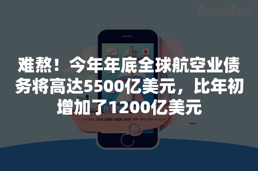 难熬！今年年底全球航空业债务将高达5500亿美元，比年初增加了1200亿美元