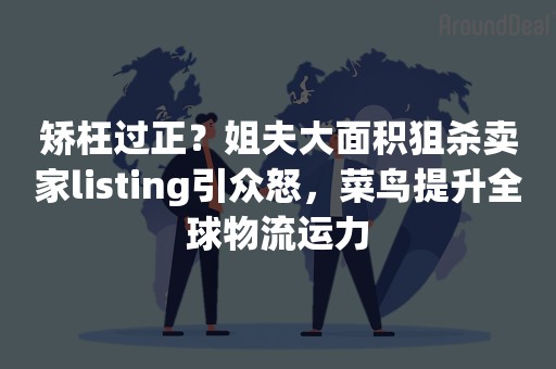 矫枉过正？姐夫大面积狙杀卖家listing引众怒，菜鸟提升全球物流运力