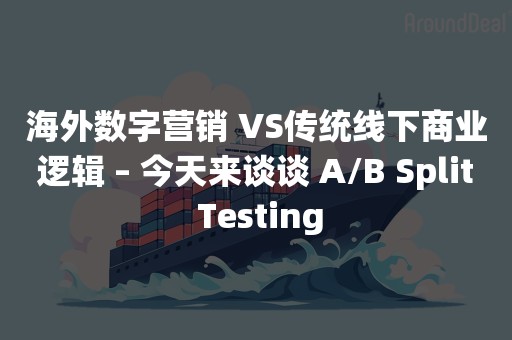 海外数字营销 VS传统线下商业逻辑 – 今天来谈谈 A/B Split Testing