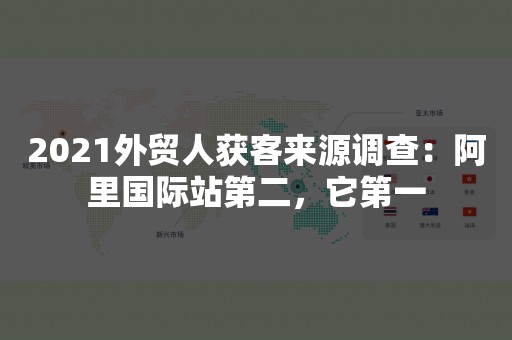 2021外贸人获客来源调查：阿里国际站第二，它第一