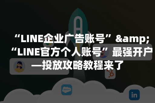 “LINE企业广告账号”&“LINE官方个人账号”最强开户—投放攻略教程来了