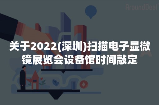 关于2022(深圳)扫描电子显微镜展览会设备馆时间敲定