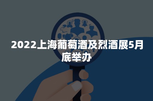 2022上海葡萄酒及烈酒展5月底举办