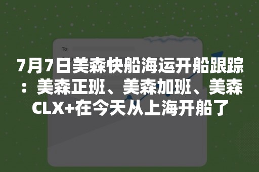 7月7日美森快船海运开船跟踪：美森正班、美森加班、美森CLX+在今天从上海开船了