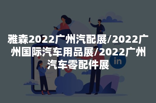 雅森2022广州汽配展/2022广州国际汽车用品展/2022广州汽车零配件展