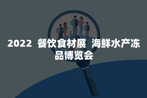 2022  餐饮食材展  海鲜水产冻品博览会