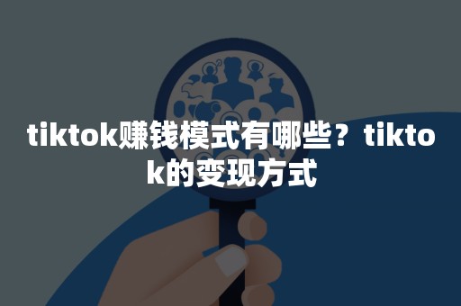 tiktok赚钱模式有哪些？tiktok的变现方式