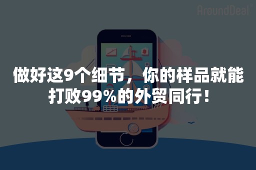 做好这9个细节，你的样品就能打败99%的外贸同行！