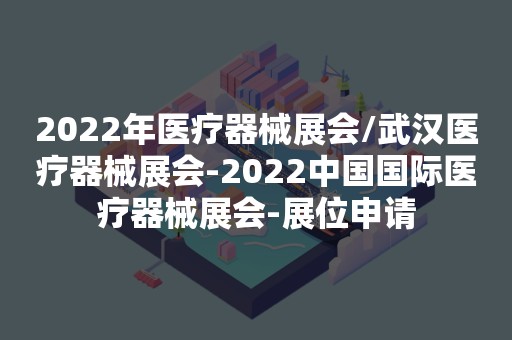 2022年医疗器械展会/武汉医疗器械展会-2022中国国际医疗器械展会-展位申请