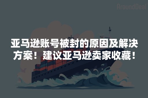 亚马逊账号被封的原因及解决方案！建议亚马逊卖家收藏！