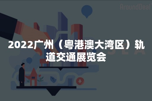 2022广州（粤港澳大湾区）轨道交通展览会