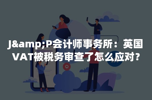 J&P会计师事务所：英国VAT被税务审查了怎么应对？