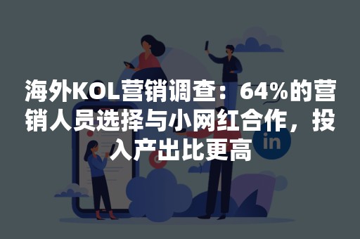 海外KOL营销调查：64%的营销人员选择与小网红合作，投入产出比更高