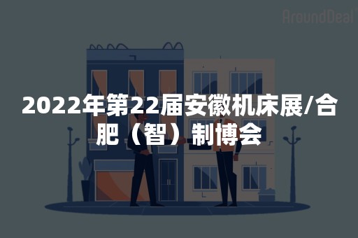 2022年第22届安徽机床展/合肥（智）制博会