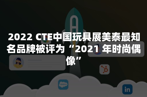 2022 CTE中国玩具展美泰最知名品牌被评为“2021 年时尚偶像”