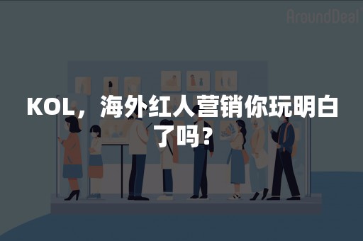 KOL，海外红人营销你玩明白了吗？