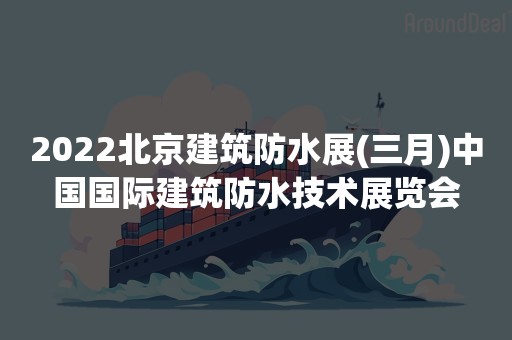 2022北京建筑防水展(三月)中国国际建筑防水技术展览会