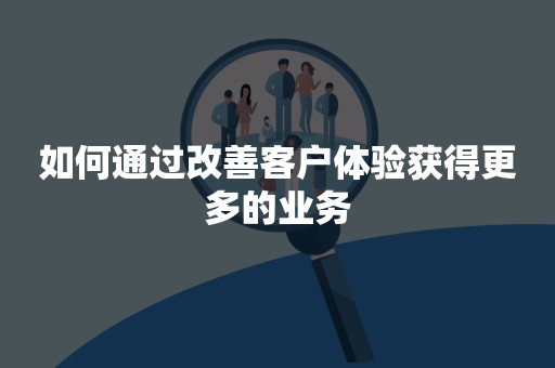 如何通过改善客户体验获得更多的业务