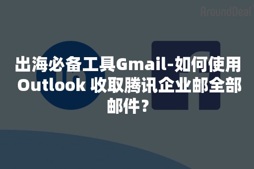 出海必备工具Gmail-如何使用 Outlook 收取腾讯企业邮全部邮件？