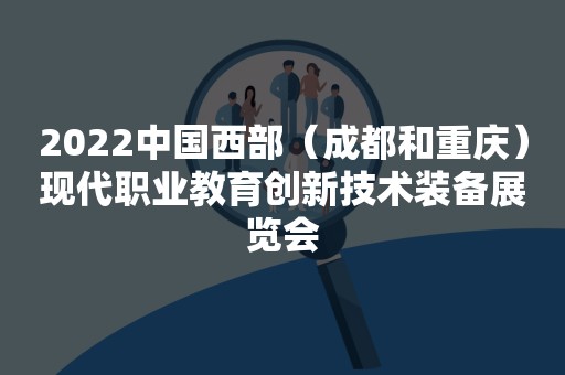 2022中国西部（成都和重庆）现代职业教育创新技术装备展览会