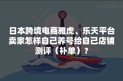 日本跨境电商雅虎、乐天平台卖家怎样自己养号给自己店铺测评（补单）？